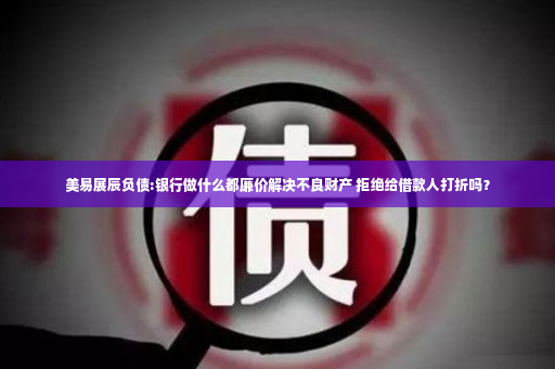 美易展辰负债:银行做什么都廉价解决不良财产 拒绝给借款人打折吗？