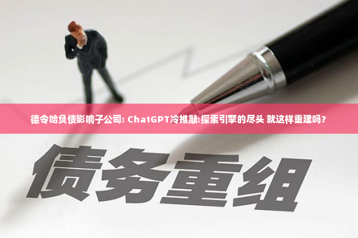 德令哈负债影响子公司: ChatGPT冷推敲:探索引擎的尽头 就这样重建吗？