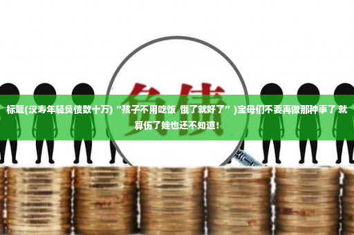 标题(汉寿年轻负债数十万)“孩子不用吃饭  饿了就好了”)宝母们不要再做那种事了 就算伤了娃也还不知道！