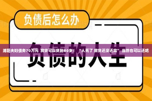 溥阳夫妇债务70万元  房贷可以贷到80岁！ “人死了 房贷还没还完” 当然也可以还吧