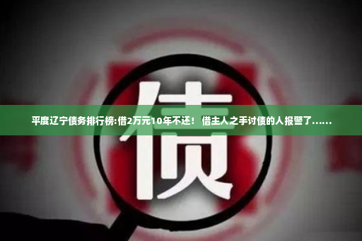 平度辽宁债务排行榜:借2万元10年不还！ 借主人之手讨债的人报警了……