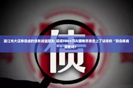 瀚江光大证券造成的债务减值损失(超过7000万人很难想象患上了这样的“致命疾病”！ 是我吗？