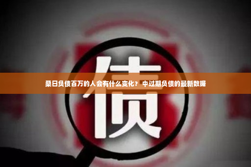 桑日负债百万的人会有什么变化？ 中过期负债的最新数据