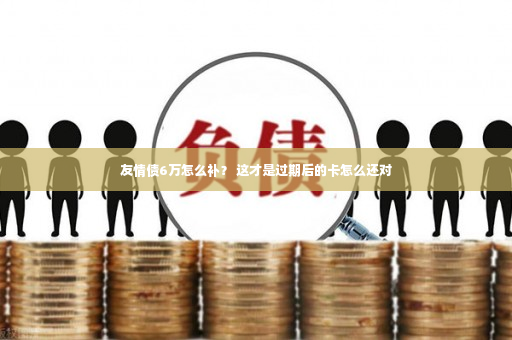 友情债6万怎么补？ 这才是过期后的卡怎么还对