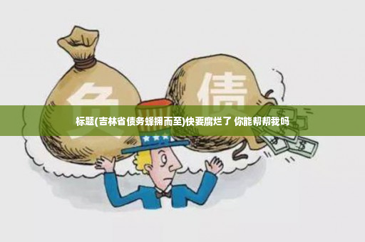 标题(吉林省债务蜂拥而至)快要腐烂了 你能帮帮我吗