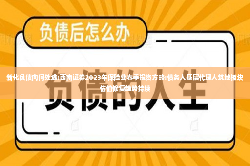 新化负债向何处逃:西南证券2023年保险业春季投资方略:债务人基层代理人筑地板块估值修复趋势持续