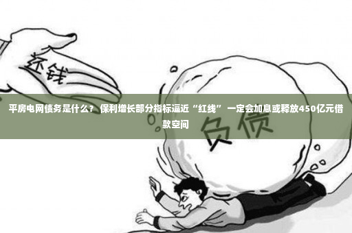 平房电网债务是什么？ 保利增长部分指标逼近“红线” 一定会加息或释放450亿元借款空间