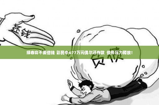 绿春穷不要借钱  彩民中677万元偶尔还存款  债务压力释放！