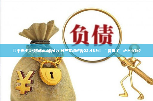 四平长沙负债妈妈:再降6万 日产艾和雅降22.48万！ “骨折了”还不买吗？