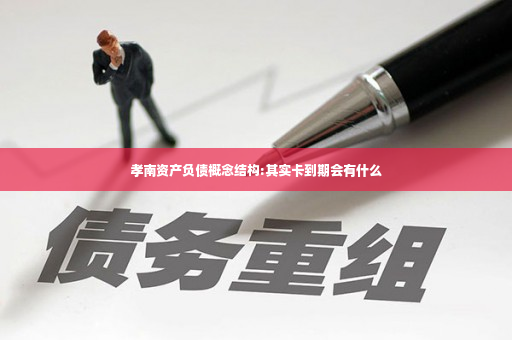 孝南资产负债概念结构:其实卡到期会有什么