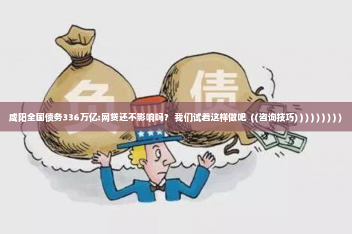 咸阳全国债务336万亿:网贷还不影响吗？ 我们试着这样做吧  ((咨询技巧) ) ) ) ) ) ) ) )