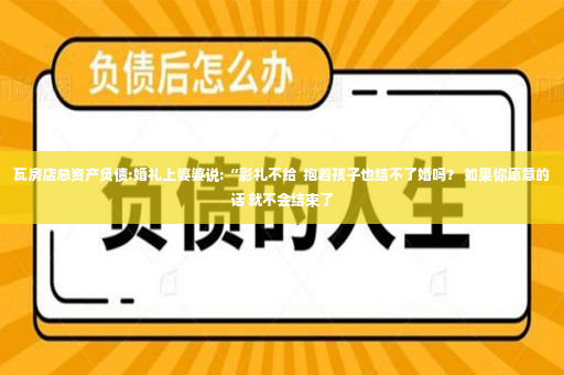 瓦房店总资产负债:婚礼上婆婆说:“彩礼不给  抱着孩子也结不了婚吗？ 如果你愿意的话 就不会结束了