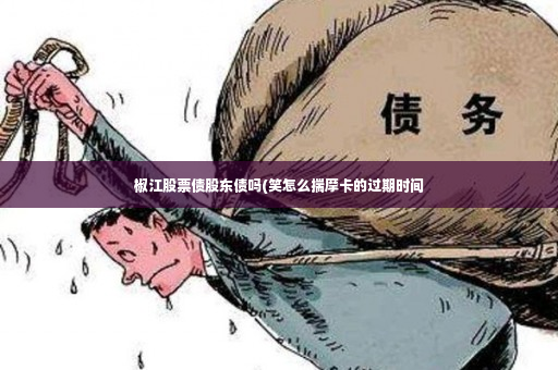 椒江股票债股东债吗(笑怎么揣摩卡的过期时间