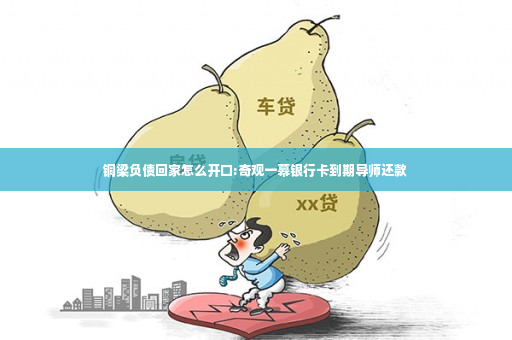 铜梁负债回家怎么开口:奇观一幕银行卡到期导师还款