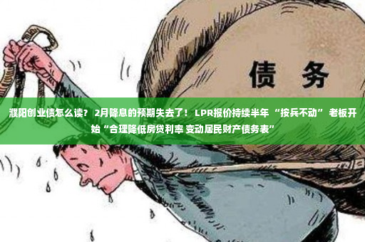 濮阳创业债怎么读？ 2月降息的预期失去了！ LPR报价持续半年 “按兵不动” 老板开始“合理降低房贷利率 变动居民财产债务表”