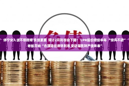 休宁女人说不想结婚 负债累累  预计2月利率会下降！ LPR报价持续半年 “按兵不动” 老板开始“合理降低房贷利率 变动居民财产债务表”