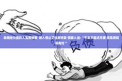 阜南找欠债的人互相鼓励  敌人停止了住房贷款 但敌人说:“不是不能还月费 而是房间没有付 ”