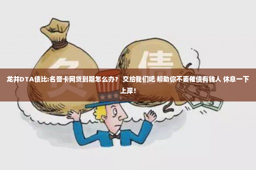 龙井DTA债比:名誉卡网贷到期怎么办？ 交给我们吧 帮助你不要催债有钱人 休息一下上岸！