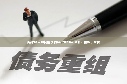 南涧90后如何解决债务: 2023年 通胀、借款、房价