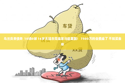 乌兰负责债务  10场0球 16岁天赋合同皇家马德里飘！ 7500万的会费虚了 不如买金总