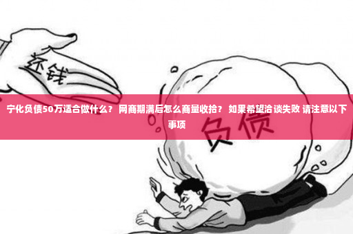 宁化负债50万适合做什么？ 网商期满后怎么商量收拾？ 如果希望洽谈失败 请注意以下事项