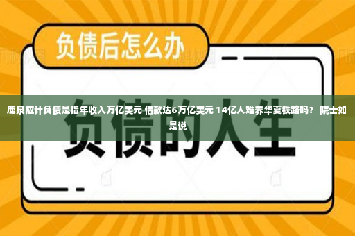 鹿泉应计负债是指年收入万亿美元 借款达6万亿美元 14亿人难养华夏铁路吗？ 院士如是说