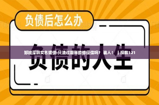 邹城深圳女名媛债:只清过期账能修征信吗？ 骗人！ 丨投教121