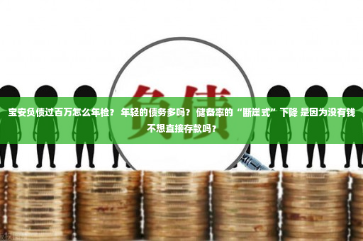 宝安负债过百万怎么年检？ 年轻的债务多吗？ 储备率的“断崖式”下降 是因为没有钱不想直接存款吗？