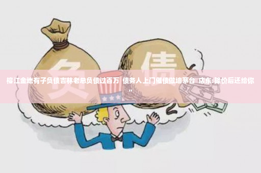 榕江金地有子负债吉林老总负债过百万  债务人上门催债做墙茅台  店东:降价后还给你”