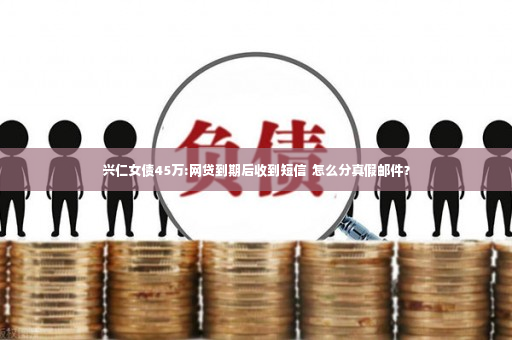 兴仁女债45万:网贷到期后收到短信  怎么分真假邮件？