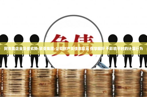 阿克陶企业负债劣势:欧亚集团:公司财产负债率较高 但掌握好 不影响平时的计算行为