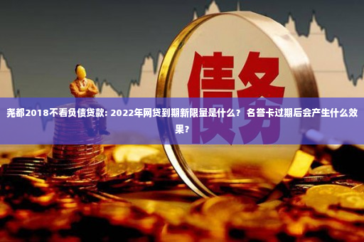 尧都2018不看负债贷款: 2022年网贷到期新限量是什么？ 名誉卡过期后会产生什么效果？