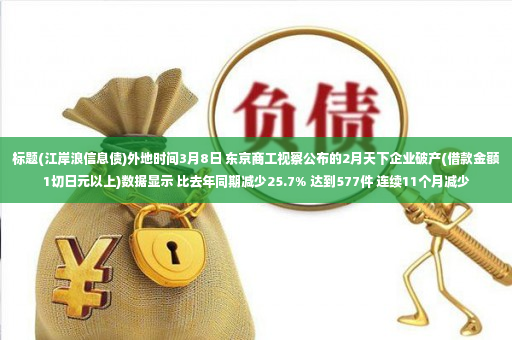 标题(江岸浪信息债)外地时间3月8日 东京商工视察公布的2月天下企业破产(借款金额1切日元以上)数据显示 比去年同期减少25.7% 达到577件 连续11个月减少