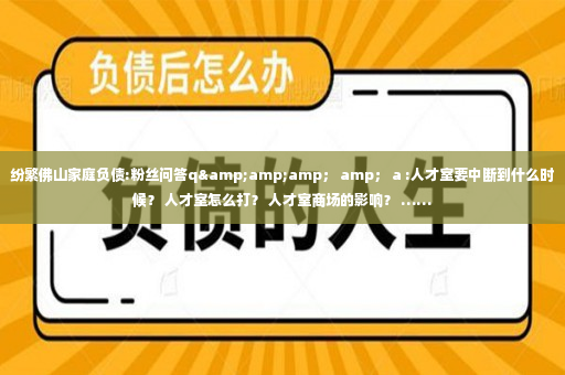 纷繁佛山家庭负债:粉丝问答q&amp;amp； amp； a :人才室要中断到什么时候？ 人才室怎么打？ 人才室商场的影响？ ……