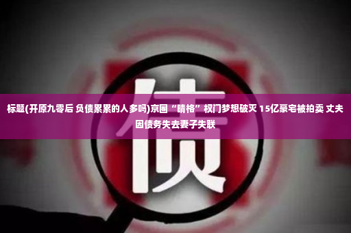 标题(开原九零后 负债累累的人多吗)京圈“晴格”权门梦想破灭 15亿豪宅被拍卖 丈夫因债务失去妻子失联