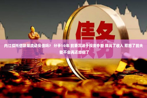 内江信托借款是流动负债吗？ 分手10年 前妻沉迷于投资中断 提高了收入 惹怒了前夫  我不会再还给你了