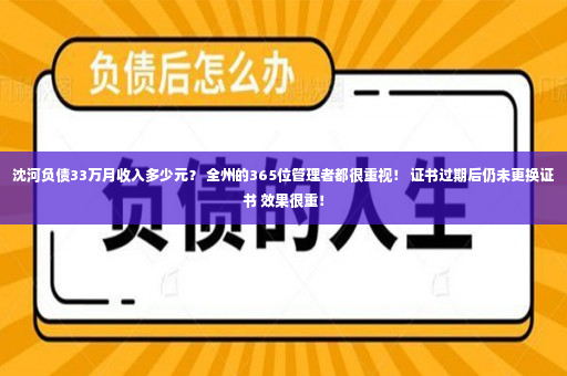 沈河负债33万月收入多少元？ 全州的365位管理者都很重视！ 证书过期后仍未更换证书 效果很重！