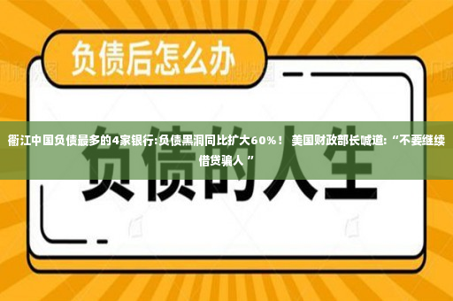 衢江中国负债最多的4家银行:负债黑洞同比扩大60%！ 美国财政部长喊道:“不要继续借贷骗人 ”