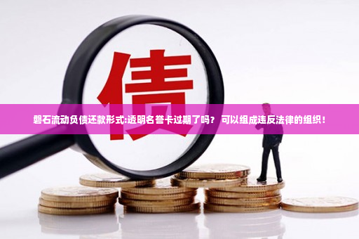 磐石流动负债还款形式:透明名誉卡过期了吗？ 可以组成违反法律的组织！