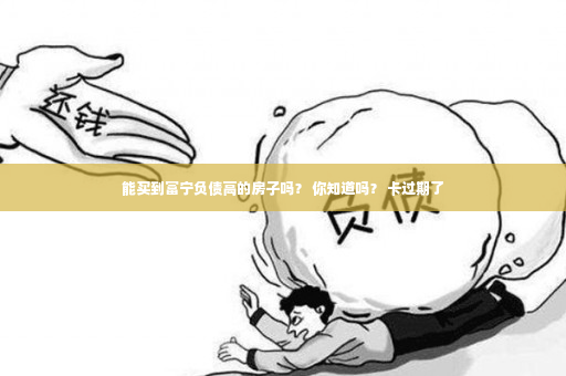 能买到富宁负债高的房子吗？ 你知道吗？ 卡过期了