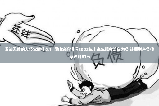 溆浦无债的人经常做什么？ 昆山农商银行2022年上半年现金流向为负 计算财产负债率达到91%