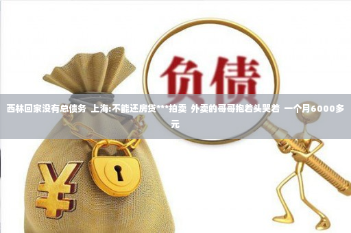 西林回家没有总债务  上海:不能还房贷***拍卖  外卖的哥哥抱着头哭着  一个月6000多元