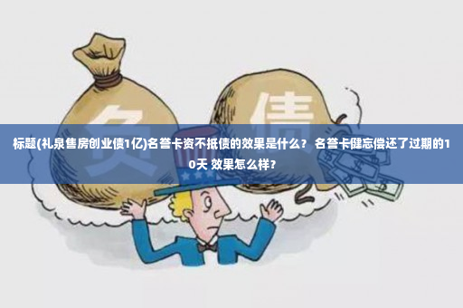 标题(礼泉售房创业债1亿)名誉卡资不抵债的效果是什么？ 名誉卡健忘偿还了过期的10天 效果怎么样？