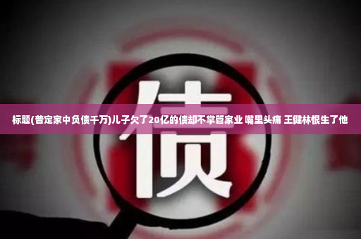 标题(普定家中负债千万)儿子欠了20亿的债却不掌管家业 嘴里头痛 王健林恨生了他