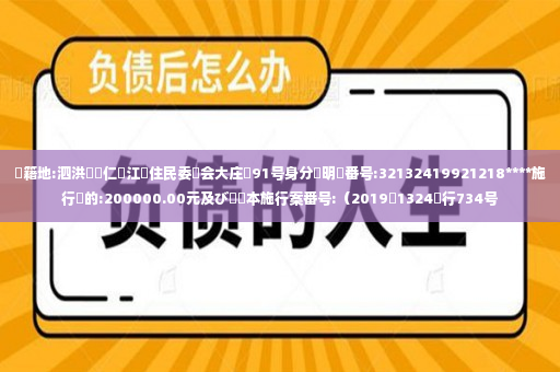 戸籍地:泗洪県帯仁鎮江橋住民委員会大庄組91号身分証明書番号:32132419921218****施行標的:200000.00元及びﺳ資本施行案番号:（2019蘇1324執行734号