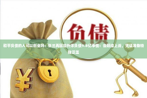 和平负债的人可以创业吗：张兰再回应外洋负债9.8亿事情：会延续上诉，凭证准备特殊泛滥