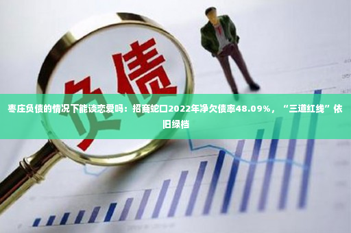 枣庄负债的情况下能谈恋爱吗：招商蛇口2022年净欠债率48.09%，“三道红线”依旧绿档