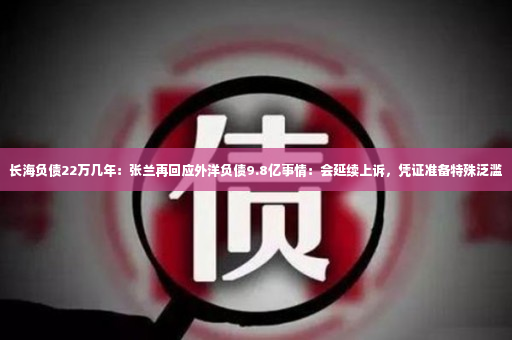 长海负债22万几年：张兰再回应外洋负债9.8亿事情：会延续上诉，凭证准备特殊泛滥