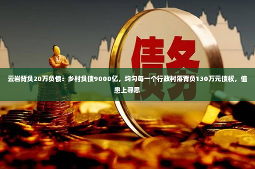 云岩背负20万负债：乡村负债9000亿，均匀每一个行政村落背负130万元债权，值患上寻思