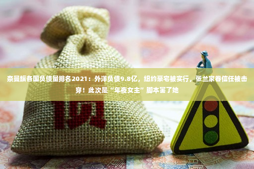 奈曼旗各国负债量排名2021：外洋负债9.8亿，纽约豪宅被实行，张兰家眷信任被击穿！此次是“年夜女主”脚本害了她